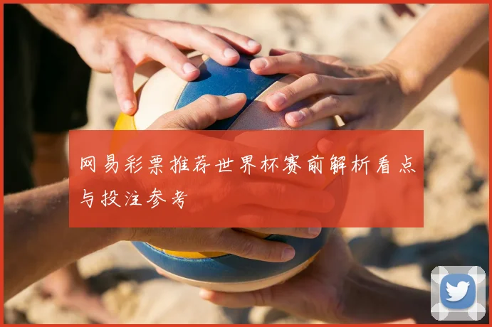 网易彩票推荐世界杯赛前解析看点与投注参考