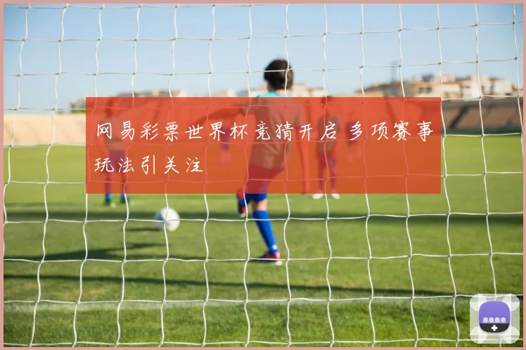 网易彩票世界杯竞猜开启 多项赛事玩法引关注